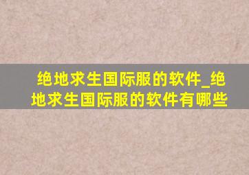 绝地求生国际服的软件_绝地求生国际服的软件有哪些