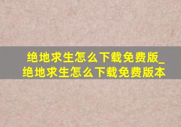 绝地求生怎么下载免费版_绝地求生怎么下载免费版本