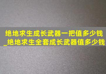 绝地求生成长武器一把值多少钱_绝地求生全套成长武器值多少钱