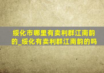 绥化市哪里有卖利群江南韵的_绥化有卖利群江南韵的吗