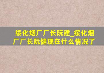 绥化烟厂厂长阮建_绥化烟厂厂长阮健现在什么情况了