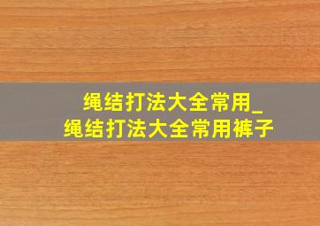 绳结打法大全常用_绳结打法大全常用裤子