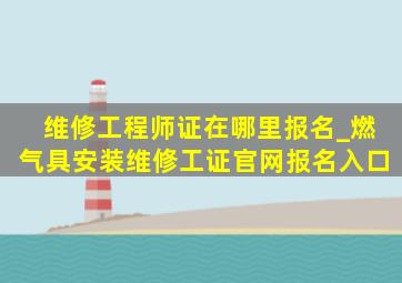 维修工程师证在哪里报名_燃气具安装维修工证官网报名入口