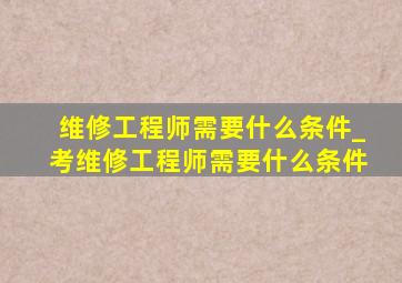 维修工程师需要什么条件_考维修工程师需要什么条件