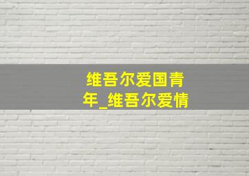 维吾尔爱国青年_维吾尔爱情