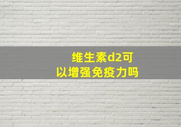 维生素d2可以增强免疫力吗