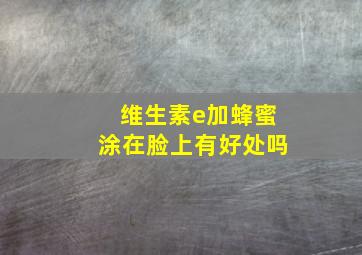 维生素e加蜂蜜涂在脸上有好处吗