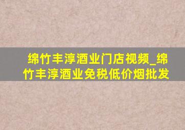 绵竹丰淳酒业门店视频_绵竹丰淳酒业(免税低价烟批发)