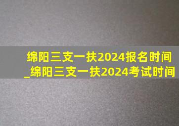 绵阳三支一扶2024报名时间_绵阳三支一扶2024考试时间