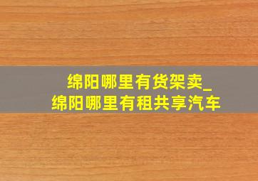 绵阳哪里有货架卖_绵阳哪里有租共享汽车