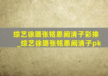 综艺徐璐张铭恩阚清子彩排_综艺徐璐张铭恩阚清子pk