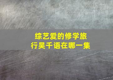 综艺爱的修学旅行吴千语在哪一集