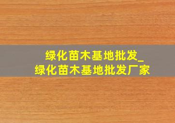 绿化苗木基地批发_绿化苗木基地批发厂家