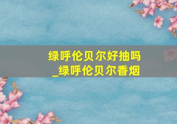 绿呼伦贝尔好抽吗_绿呼伦贝尔香烟