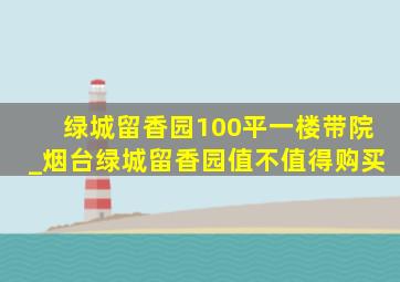 绿城留香园100平一楼带院_烟台绿城留香园值不值得购买