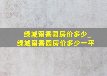 绿城留香园房价多少_绿城留香园房价多少一平