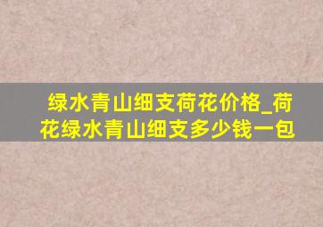 绿水青山细支荷花价格_荷花绿水青山细支多少钱一包