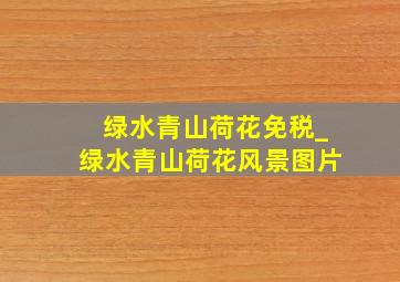 绿水青山荷花免税_绿水青山荷花风景图片