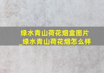 绿水青山荷花烟盒图片_绿水青山荷花烟怎么样