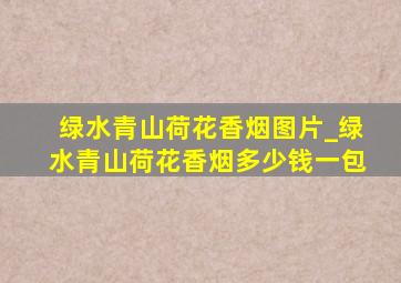 绿水青山荷花香烟图片_绿水青山荷花香烟多少钱一包