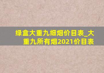 绿盒大重九细烟价目表_大重九所有烟2021价目表