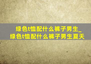 绿色t恤配什么裤子男生_绿色t恤配什么裤子男生夏天