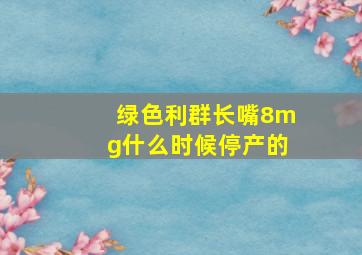 绿色利群长嘴8mg什么时候停产的