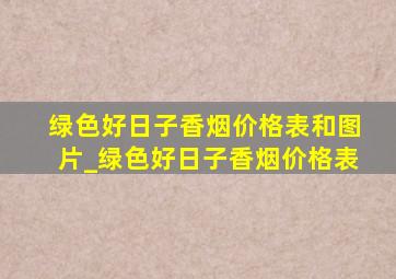 绿色好日子香烟价格表和图片_绿色好日子香烟价格表