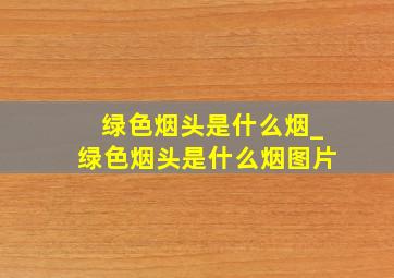 绿色烟头是什么烟_绿色烟头是什么烟图片