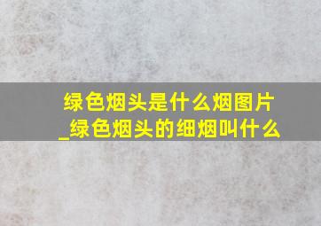 绿色烟头是什么烟图片_绿色烟头的细烟叫什么