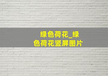 绿色荷花_绿色荷花竖屏图片