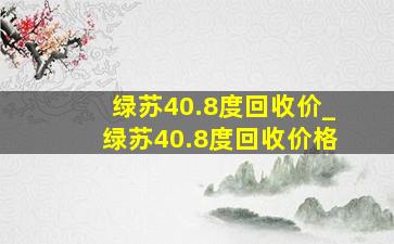 绿苏40.8度回收价_绿苏40.8度回收价格