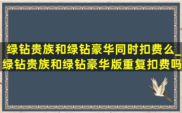 绿钻贵族和绿钻豪华同时扣费么_绿钻贵族和绿钻豪华版重复扣费吗