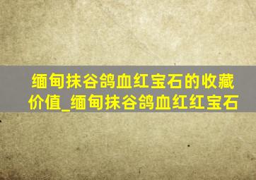 缅甸抹谷鸽血红宝石的收藏价值_缅甸抹谷鸽血红红宝石