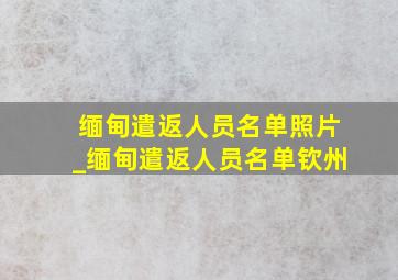 缅甸遣返人员名单照片_缅甸遣返人员名单钦州