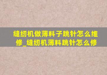 缝纫机做薄料子跳针怎么维修_缝纫机薄料跳针怎么修