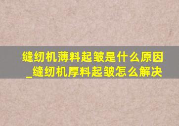 缝纫机薄料起皱是什么原因_缝纫机厚料起皱怎么解决