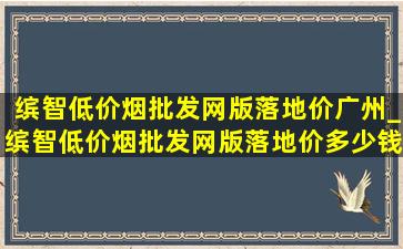 缤智(低价烟批发网)版落地价广州_缤智(低价烟批发网)版落地价多少钱