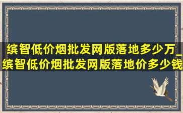 缤智(低价烟批发网)版落地多少万_缤智(低价烟批发网)版落地价多少钱