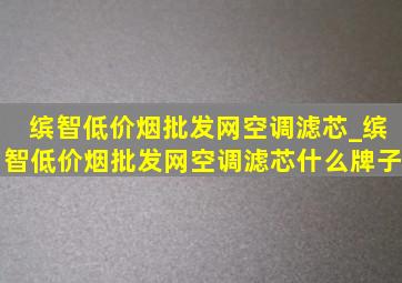 缤智(低价烟批发网)空调滤芯_缤智(低价烟批发网)空调滤芯什么牌子