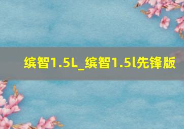 缤智1.5L_缤智1.5l先锋版