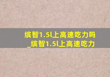 缤智1.5l上高速吃力吗_缤智1.5l上高速吃力