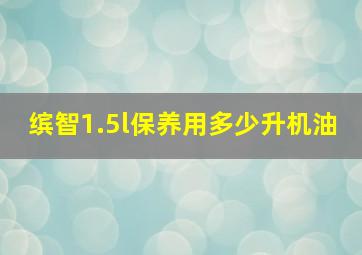 缤智1.5l保养用多少升机油