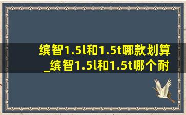 缤智1.5l和1.5t哪款划算_缤智1.5l和1.5t哪个耐用