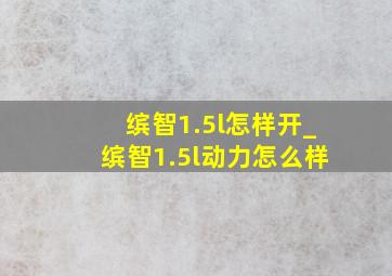 缤智1.5l怎样开_缤智1.5l动力怎么样