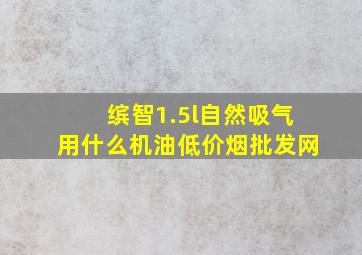 缤智1.5l自然吸气用什么机油(低价烟批发网)