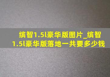 缤智1.5l豪华版图片_缤智1.5l豪华版落地一共要多少钱