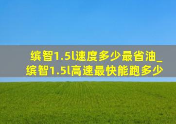 缤智1.5l速度多少最省油_缤智1.5l高速最快能跑多少