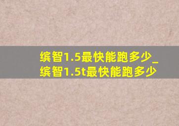 缤智1.5最快能跑多少_缤智1.5t最快能跑多少