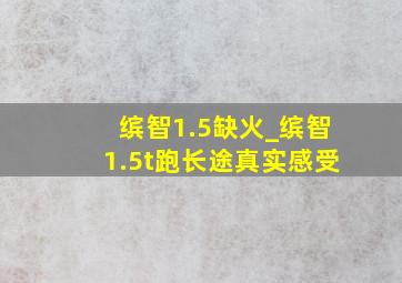 缤智1.5缺火_缤智1.5t跑长途真实感受